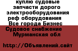 куплю судовые запчасти дорого.!электрооборудования!реф оборудования! - Все города Бизнес » Судовое снабжение   . Мурманская обл.